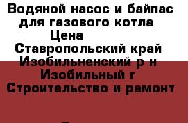 Водяной насос и байпас для газового котла › Цена ­ 4 000 - Ставропольский край, Изобильненский р-н, Изобильный г. Строительство и ремонт » Другое   
